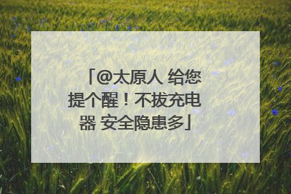@太原人 给您提个醒！不拔充电器 安全隐患多