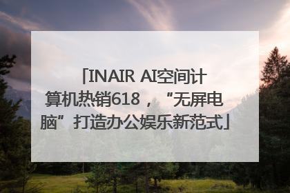 INAIR AI空间计算机热销618，“无屏电脑”打造办公娱乐新范式
